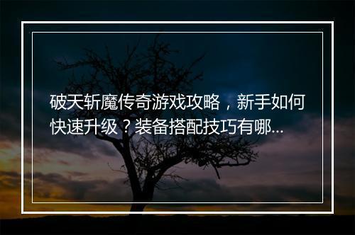 破天斩魔传奇游戏攻略，新手如何快速升级？装备搭配技巧有哪些？