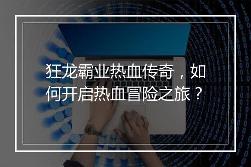 狂龙霸业热血传奇，如何开启热血冒险之旅？