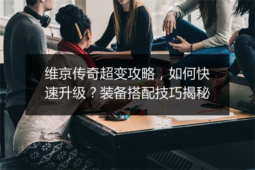 维京传奇超变攻略，如何快速升级？装备搭配技巧揭秘