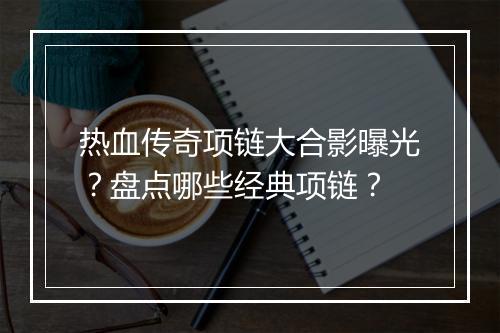 热血传奇项链大合影曝光？盘点哪些经典项链？