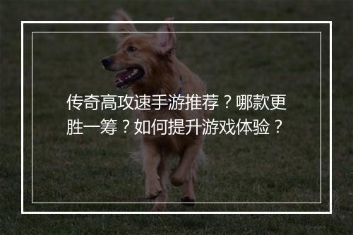 传奇高攻速手游推荐？哪款更胜一筹？如何提升游戏体验？