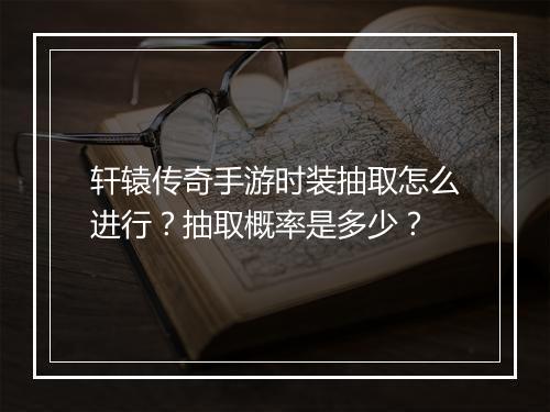 轩辕传奇手游时装抽取怎么进行？抽取概率是多少？