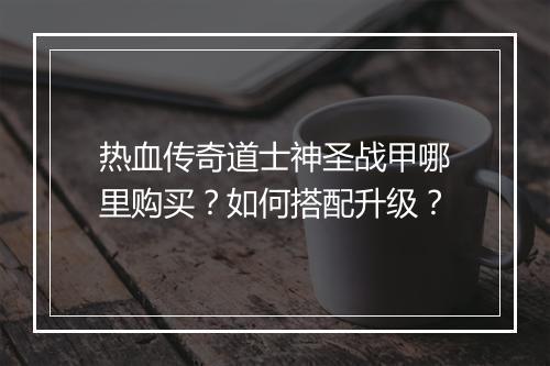 热血传奇道士神圣战甲哪里购买？如何搭配升级？