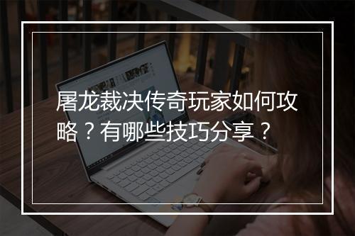屠龙裁决传奇玩家如何攻略？有哪些技巧分享？