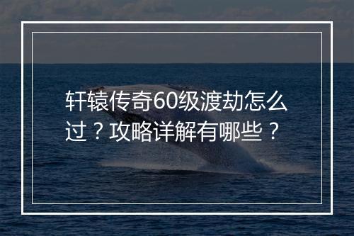 轩辕传奇60级渡劫怎么过？攻略详解有哪些？