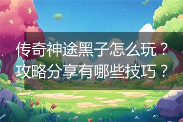 传奇神途黑子怎么玩？攻略分享有哪些技巧？