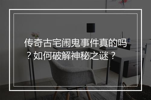 传奇古宅闹鬼事件真的吗？如何破解神秘之谜？