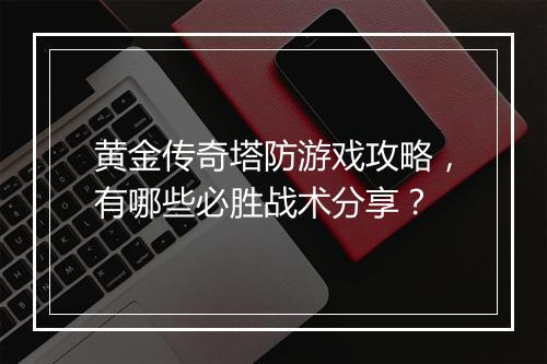 黄金传奇塔防游戏攻略，有哪些必胜战术分享？