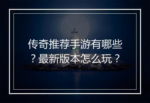 传奇推荐手游有哪些？最新版本怎么玩？