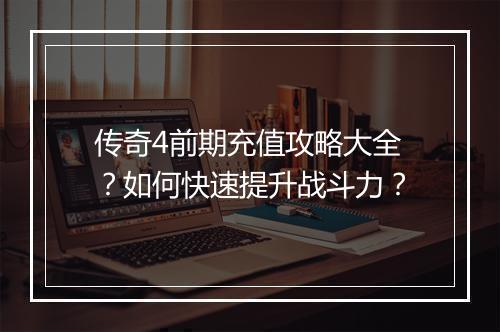 传奇4前期充值攻略大全？如何快速提升战斗力？