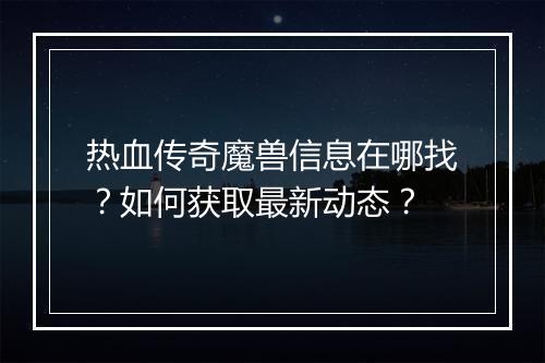 热血传奇魔兽信息在哪找？如何获取最新动态？