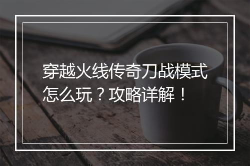 穿越火线传奇刀战模式怎么玩？攻略详解！