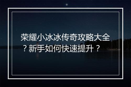荣耀小冰冰传奇攻略大全？新手如何快速提升？