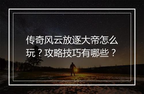 传奇风云放逐大帝怎么玩？攻略技巧有哪些？