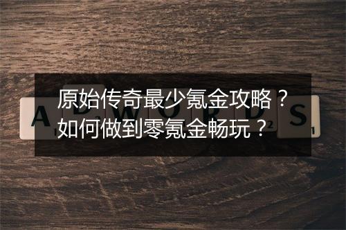 原始传奇最少氪金攻略？如何做到零氪金畅玩？