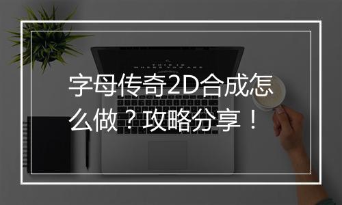 字母传奇2D合成怎么做？攻略分享！