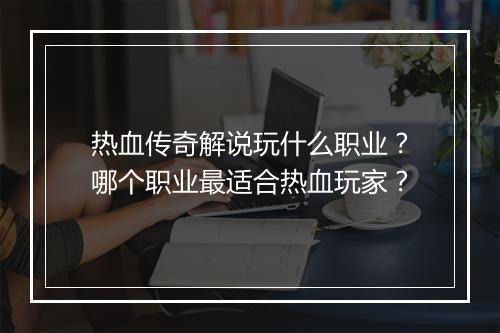 热血传奇解说玩什么职业？哪个职业最适合热血玩家？