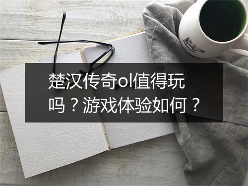 楚汉传奇ol值得玩吗？游戏体验如何？