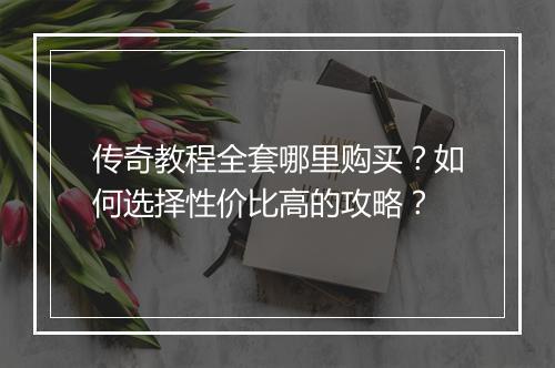 传奇教程全套哪里购买？如何选择性价比高的攻略？