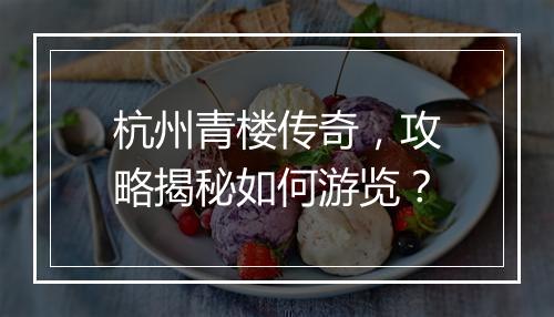 杭州青楼传奇，攻略揭秘如何游览？