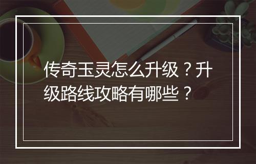 传奇玉灵怎么升级？升级路线攻略有哪些？