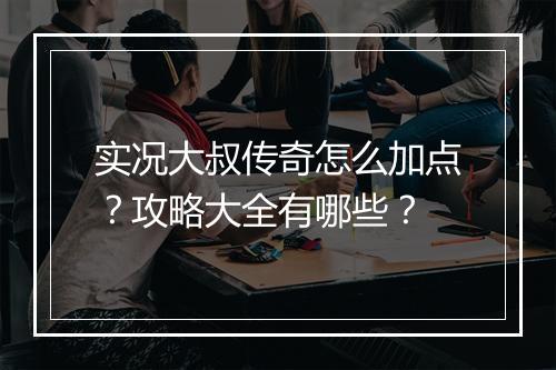 实况大叔传奇怎么加点？攻略大全有哪些？