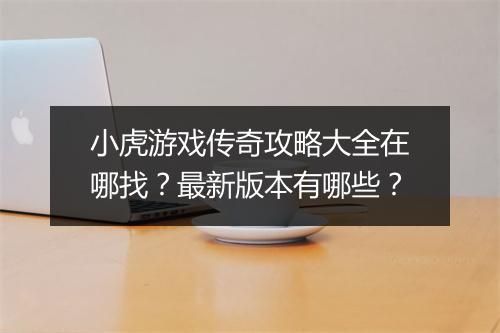 小虎游戏传奇攻略大全在哪找？最新版本有哪些？