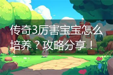 传奇3厉害宝宝怎么培养？攻略分享！