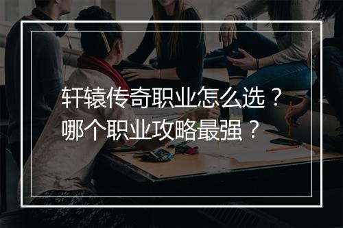 轩辕传奇职业怎么选？哪个职业攻略最强？