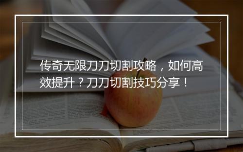 传奇无限刀刀切割攻略，如何高效提升？刀刀切割技巧分享！
