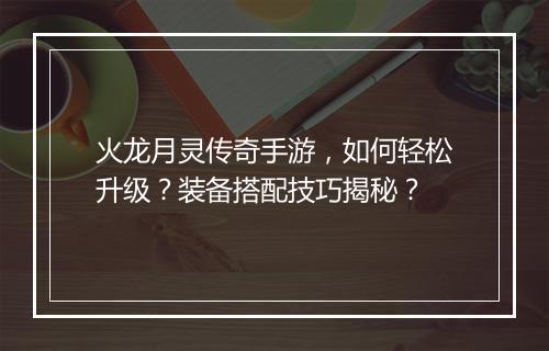 火龙月灵传奇手游，如何轻松升级？装备搭配技巧揭秘？