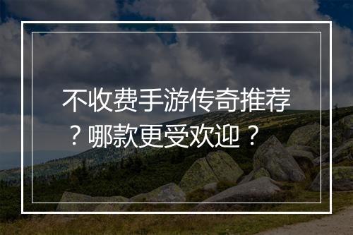 不收费手游传奇推荐？哪款更受欢迎？