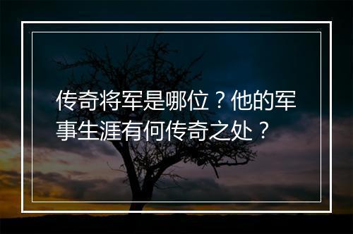 传奇将军是哪位？他的军事生涯有何传奇之处？
