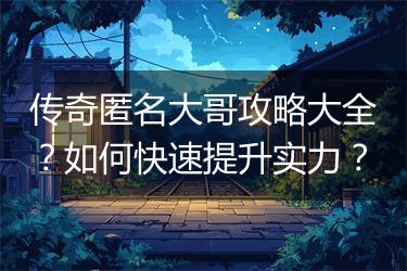 传奇匿名大哥攻略大全？如何快速提升实力？