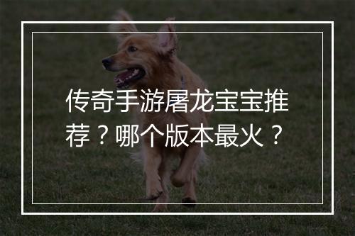 传奇手游屠龙宝宝推荐？哪个版本最火？