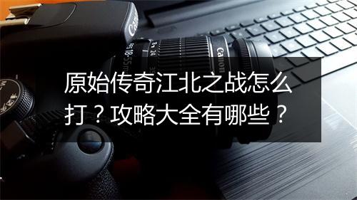 原始传奇江北之战怎么打？攻略大全有哪些？