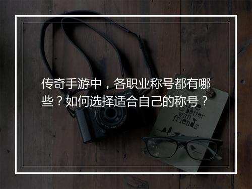 传奇手游中，各职业称号都有哪些？如何选择适合自己的称号？