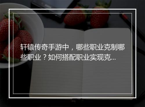 轩辕传奇手游中，哪些职业克制哪些职业？如何搭配职业实现克制？
