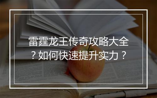 雷霆龙王传奇攻略大全？如何快速提升实力？