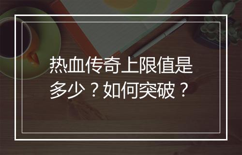 热血传奇上限值是多少？如何突破？