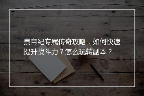 景帝纪专属传奇攻略，如何快速提升战斗力？怎么玩转副本？