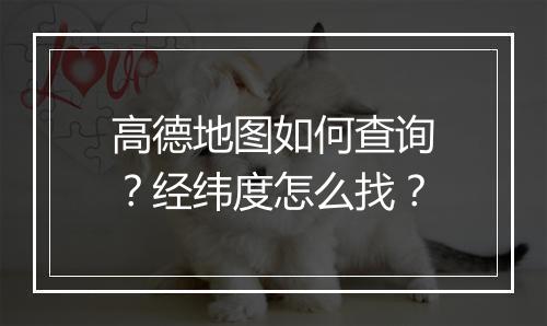 高德地图如何查询？经纬度怎么找？