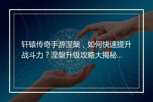 轩辕传奇手游涅槃，如何快速提升战斗力？涅槃升级攻略大揭秘！