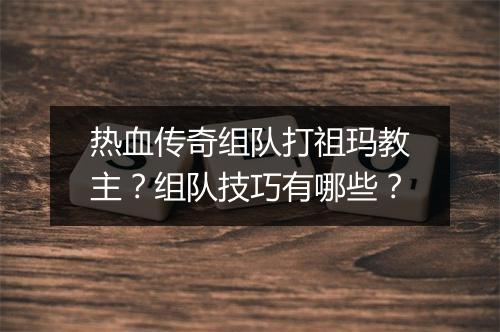 热血传奇组队打祖玛教主？组队技巧有哪些？