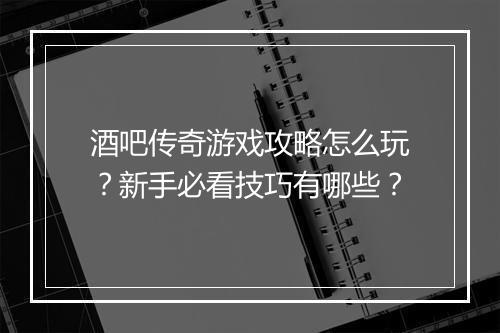 酒吧传奇游戏攻略怎么玩？新手必看技巧有哪些？