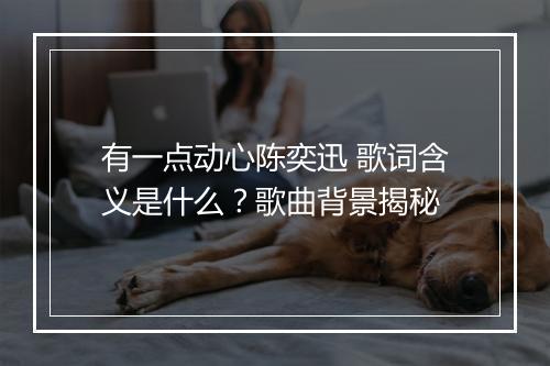 有一点动心陈奕迅 歌词含义是什么？歌曲背景揭秘