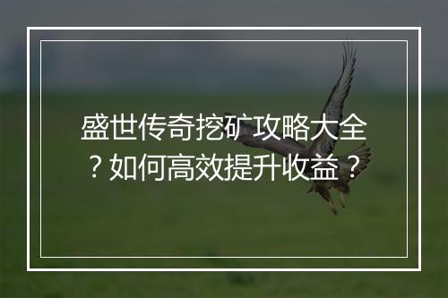 盛世传奇挖矿攻略大全？如何高效提升收益？