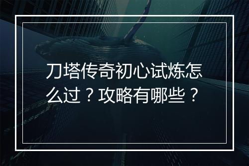 刀塔传奇初心试炼怎么过？攻略有哪些？