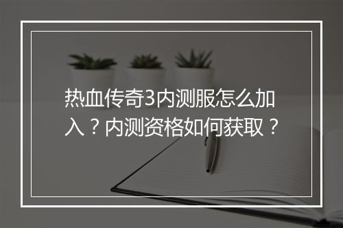 热血传奇3内测服怎么加入？内测资格如何获取？