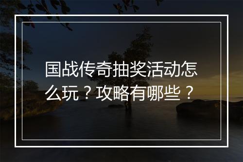 国战传奇抽奖活动怎么玩？攻略有哪些？